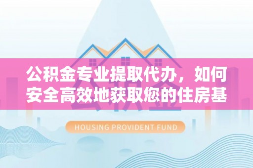毕节公积金专业提取代办，如何安全高效地获取您的住房基金