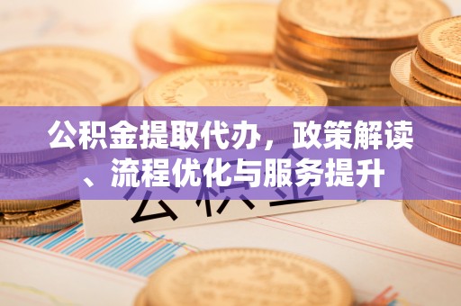 毕节公积金提取代办，政策解读、流程优化与服务提升