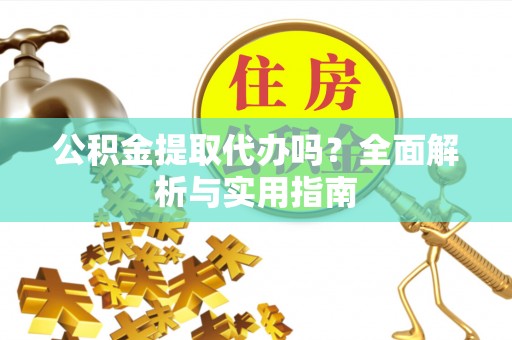 毕节公积金提取代办吗？全面解析与实用指南