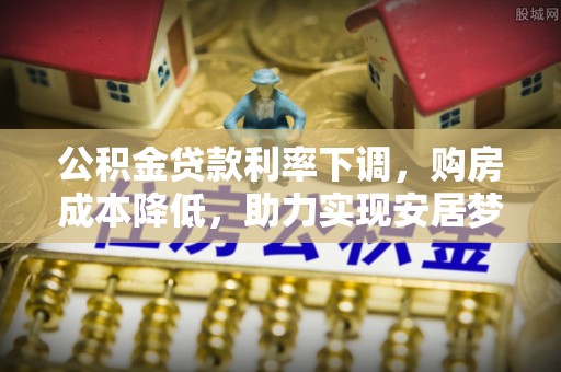 毕节公积金贷款利率下调，购房成本降低，助力实现安居梦