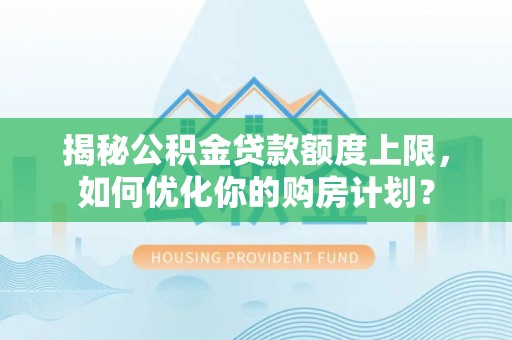 毕节揭秘公积金贷款额度上限，如何优化你的购房计划？