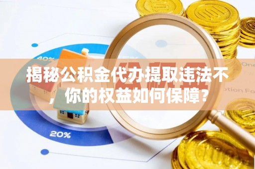 毕节揭秘公积金代办提取违法不，你的权益如何保障？