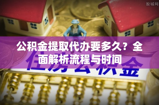 毕节公积金提取代办要多久？全面解析流程与时间